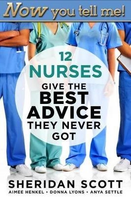 Now You Tell Me! 12 Nurses Give the Best Advice They Never Got - Sheridan Scott, Aimee Henkel, Donna Lyons, Anya Settle