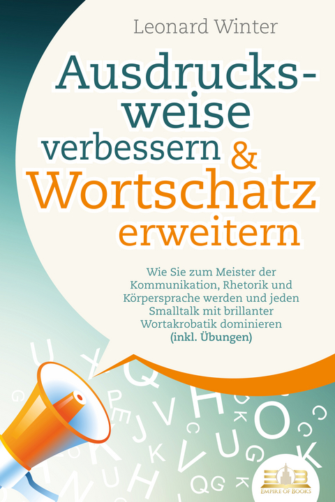 Ausdrucksweise verbessern & Wortschatz erweitern: Wie Sie zum Meister der Kommunikation, Rhetorik und Körpersprache werden und jeden Smalltalk mit brillanter Wortakrobatik dominieren (inkl. Übungen) - Leonard Winter