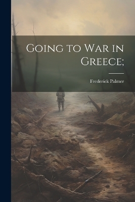 Going to War in Greece; - Frederick Palmer