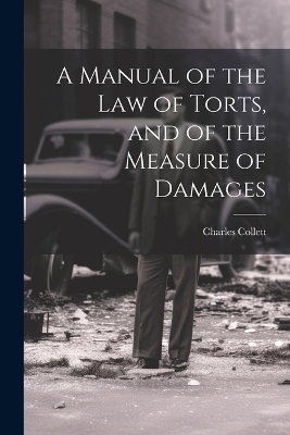 A Manual of the Law of Torts, and of the Measure of Damages - Charles Collett