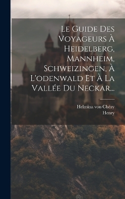 Le Guide Des Voyageurs À Heidelberg, Mannheim, Schweizingen, À L'odenwald Et À La Vallée Du Neckar... - Helmina von Chézy,  Henry