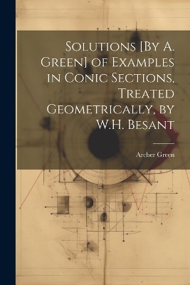 Solutions [By A. Green] of Examples in Conic Sections, Treated Geometrically, by W.H. Besant - Archer Green