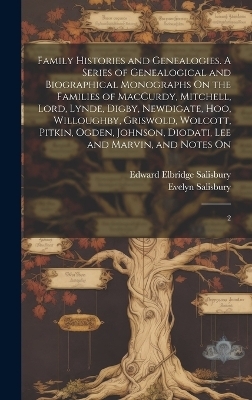 Family Histories and Genealogies. A Series of Genealogical and Biographical Monographs On the Families of MacCurdy, Mitchell, Lord, Lynde, Digby, Newdigate, Hoo, Willoughby, Griswold, Wolcott, Pitkin, Ogden, Johnson, Diodati, Lee and Marvin, and Notes On - Edward Elbridge Salisbury, Evelyn 1823- Salisbury