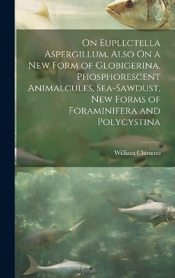 On Euplectella Aspergillum, Also On a New Form of Globigerina, Phosphorescent Animalcules, Sea-Sawdust, New Forms of Foraminifera and Polycystina - William Chimmo