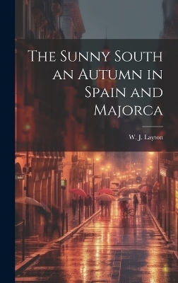 The Sunny South an Autumn in Spain and Majorca - W J Layton