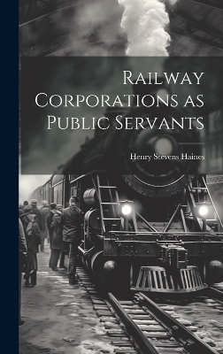 Railway Corporations as Public Servants - Henry Stevens Haines