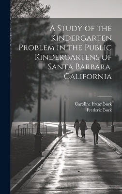 A Study of the Kindergarten Problem in the Public Kindergartens of Santa Barbara, California - Frederic Burk, Caroline Frear Burk