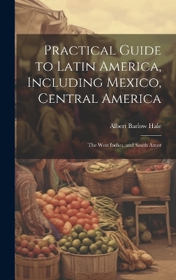 Practical Guide to Latin America, Including Mexico, Central America - Albert Barlow Hale