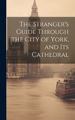 The Stranger's Guide Through the City of York, and Its Cathedral -  Anonymous