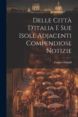 Delle Città D'italia E Sue Isole Adjacenti Compendiose Notizie - Cesare Orlandi