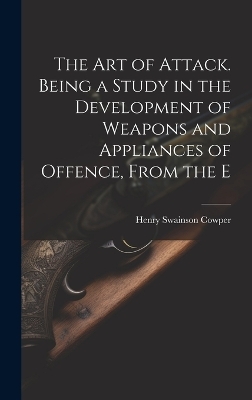 The art of Attack. Being a Study in the Development of Weapons and Appliances of Offence, From the E - Cowper Henry Swainson