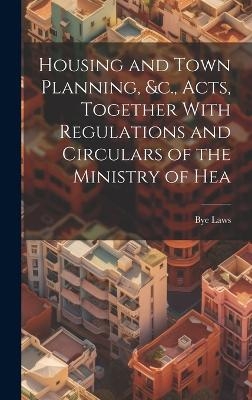 Housing and Town Planning, &c., Acts, Together With Regulations and Circulars of the Ministry of Hea - Bye Laws