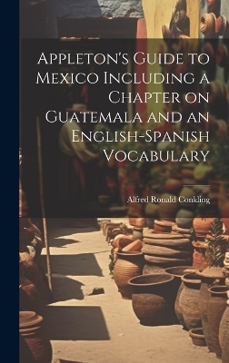 Appleton's Guide to Mexico Including a Chapter on Guatemala and an English-Spanish Vocabulary - Alfred Ronald Conkling