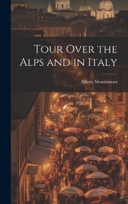 Tour Over the Alps and in Italy - Albert Montémont