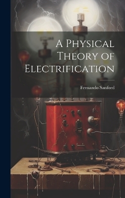 A Physical Theory of Electrification - Sanford Fernando