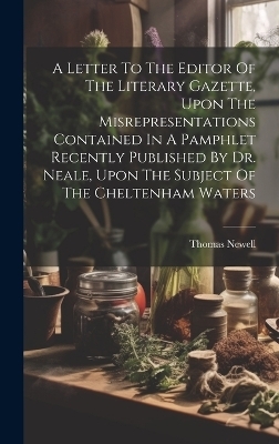 A Letter To The Editor Of The Literary Gazette, Upon The Misrepresentations Contained In A Pamphlet Recently Published By Dr. Neale, Upon The Subject Of The Cheltenham Waters - Newell Thomas