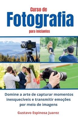 Curso de Fotografia para iniciantes Domine a arte de capturar momentos inesquec�veis e transmitir emo��es por meio de imagens - Gustavo Espinosa Juarez