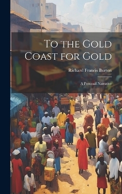 To the Gold Coast for Gold; A Personal Narrative - Sir Burton Richard Francis