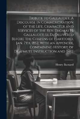 Tribute to Gallaudet. A Discourse in Commemoration of the Life, Character and Services of the Rev. Thomas H. Gallaudet, Ll.D., Delivered Before the Citizens of Hartford, Jan. 7th, 1852. With an Appendix, Containing History of Deafmute Instruction and Inst - Henry Barnard