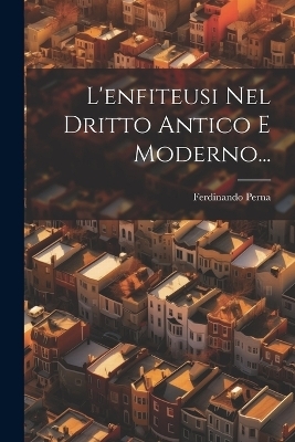 L'enfiteusi Nel Dritto Antico E Moderno... - Ferdinando Perna