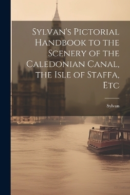 Sylvan's Pictorial Handbook to the Scenery of the Caledonian Canal, the Isle of Staffa, Etc -  Sylvan