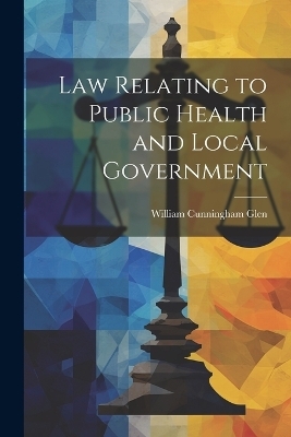 Law Relating to Public Health and Local Government - William Cunningham Glen