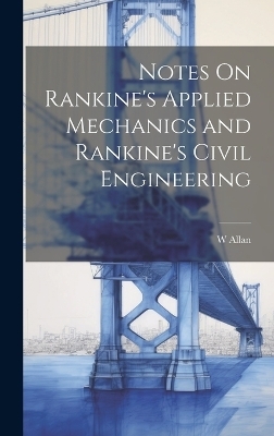 Notes On Rankine's Applied Mechanics and Rankine's Civil Engineering - W Allan