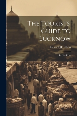 The Tourists' Guide to Lucknow - Edward H Hilton