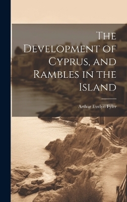 The Development of Cyprus, and Rambles in the Island - Arthur Evelyn Fyler