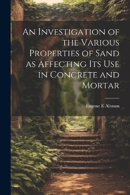 An Investigation of the Various Properties of Sand as Affecting its use in Concrete and Mortar - Eugene E Altman