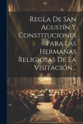 Regla De San Agustín Y Constituciones Para Las Hermanas Religiosas De La Visitación... -  Anonymous