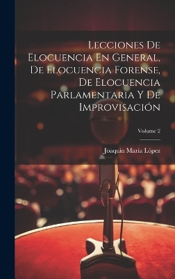 Lecciones De Elocuencia En General, De Elocuencia Forense, De Elocuencia Parlamentaria Y De Improvisación; Volume 2 - Joaquín María López