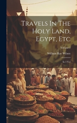 Travels In The Holy Land, Egypt, Etc - William Rae Wilson