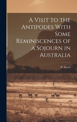 A Visit to the Antipodes With Some Reminiscences of a Sojourn in Australia - E Lloyd