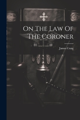 On The Law Of The Coroner - James Craig (F R C S E )