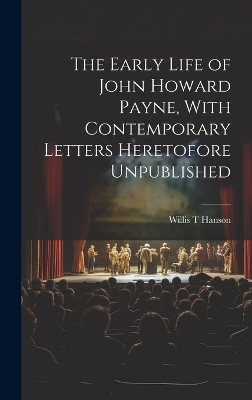 The Early Life of John Howard Payne, With Contemporary Letters Heretofore Unpublished - Willis T Hanson