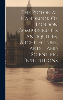 The Pictorial Handbook Of London Comprising Its Antiquities, Architecture, Arts ... And Scientific Institutions -  Anonymous