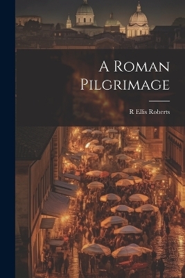 A Roman Pilgrimage - R Ellis Roberts