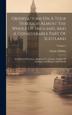 Observations On A Tour Through Almost The Whole Of England, And A Considerable Part Of Scotland - Charles Dibdin