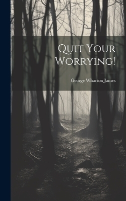 Quit Your Worrying! - George Wharton James