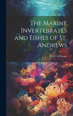 The Marine Invertebrates and Fishes of St. Andrews - W C M'Intosh