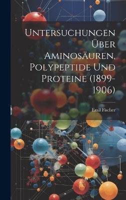 Untersuchungen Über Aminosäuren, Polypeptide Und Proteine (1899-1906) - Emil Fischer