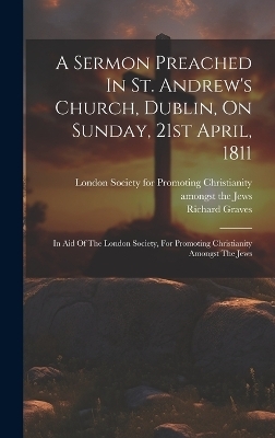 A Sermon Preached In St. Andrew's Church, Dublin, On Sunday, 21st April, 1811 - Richard Graves