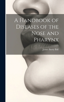 A Handbook of Diseases of the Nose and Pharynx - James Barry Ball