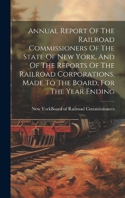 Annual Report Of The Railroad Commissioners Of The State Of New York, And Of The Reports Of The Railroad Corporations, Made To The Board, For The Year Ending - 