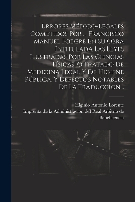 Errores Médico-legales Cometidos Por ... Francisco Manuel Foderé En Su Obra Intitulada Las Leyes Ilustradas Por Las Ciencias Físicas, O Tratado De Medicina Legal Y De Higiene Pública, Y Defectos Notables De La Traduccion... - Higinio Antonio Lorente