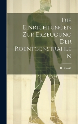 Die Einrichtungen Zur Erzeugung Der Roentgenstrahlen - B Donath