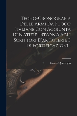 Tecno-cronografia Delle Armi Da Fuoco Italiane Con Aggiunta Di Notizie Intorno Agli Scrittori D'artiglerie E Di Fortificazioni... - Cesare Quarenghi