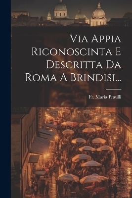 Via Appia Riconoscinta E Descritta Da Roma A Brindisi... - Fr Maria Pratilli