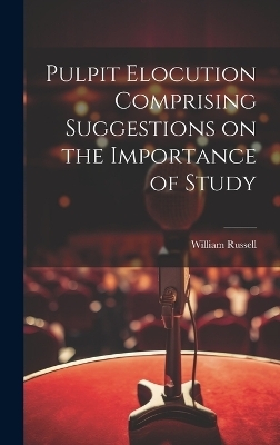 Pulpit Elocution Comprising Suggestions on the Importance of Study - William Russell